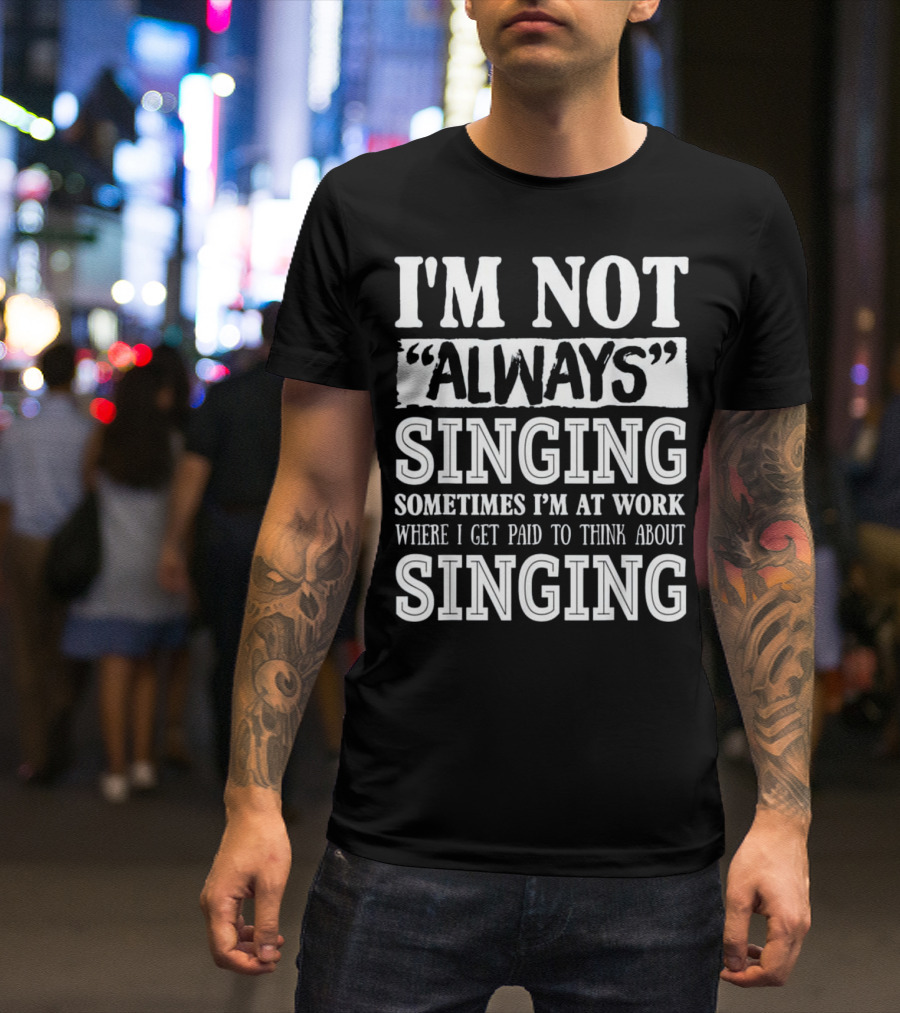 I'm Not Always Singing Sometimes I'm At Work Where I Get Paid To Think About Singing T-Shirt