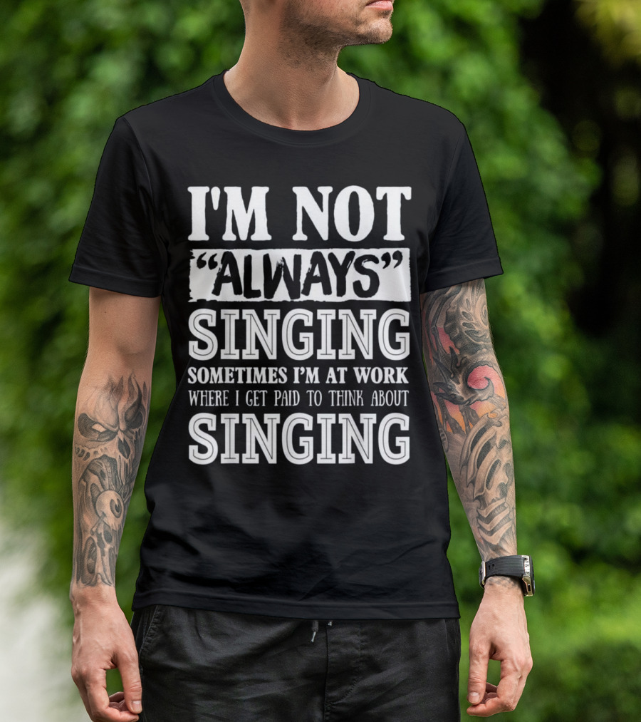 I'm Not Always Singing Sometimes I'm At Work Where I Get Paid To Think About Singing T-Shirt