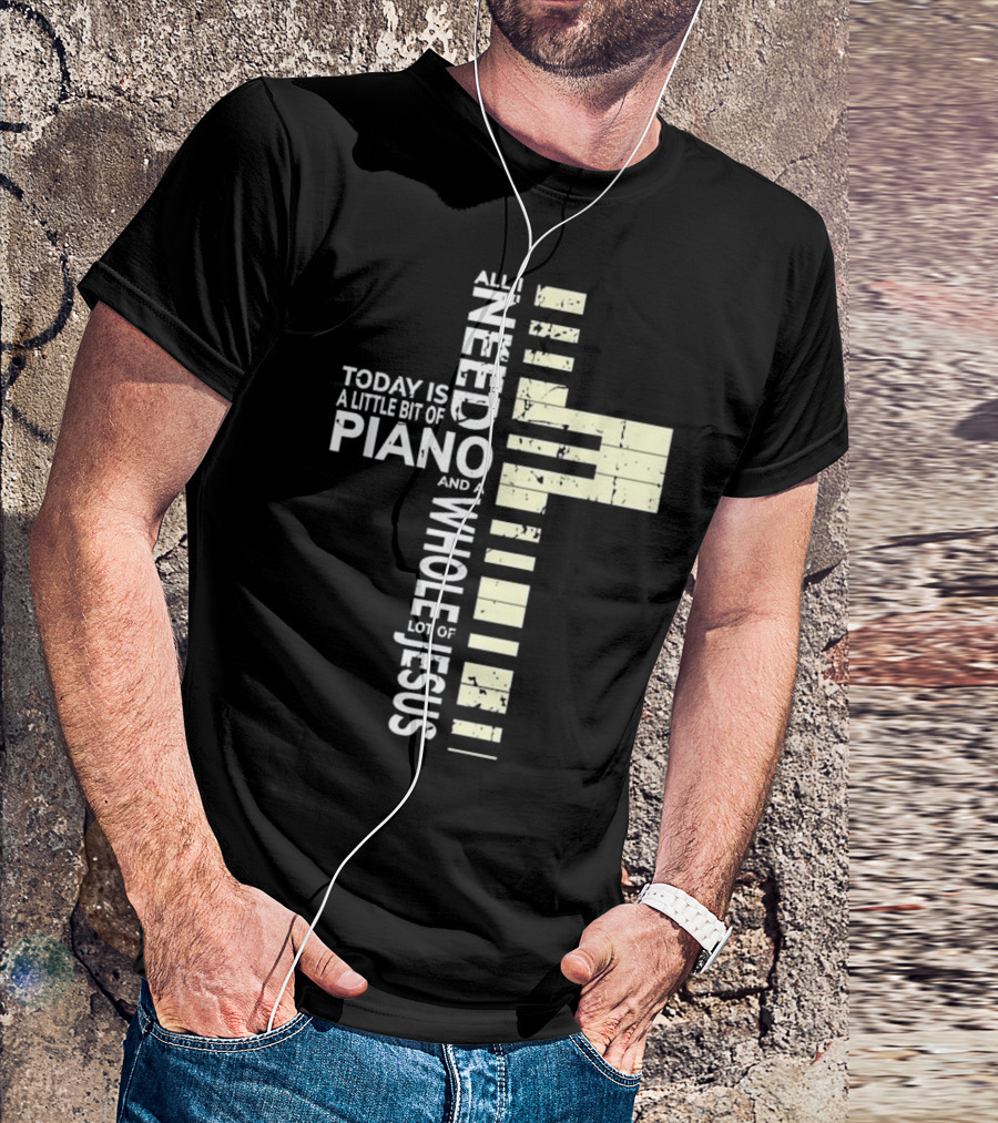 All I Need Today Is A Little Bit Of Piano And A Whole Lot Of Jesus T-Shirt