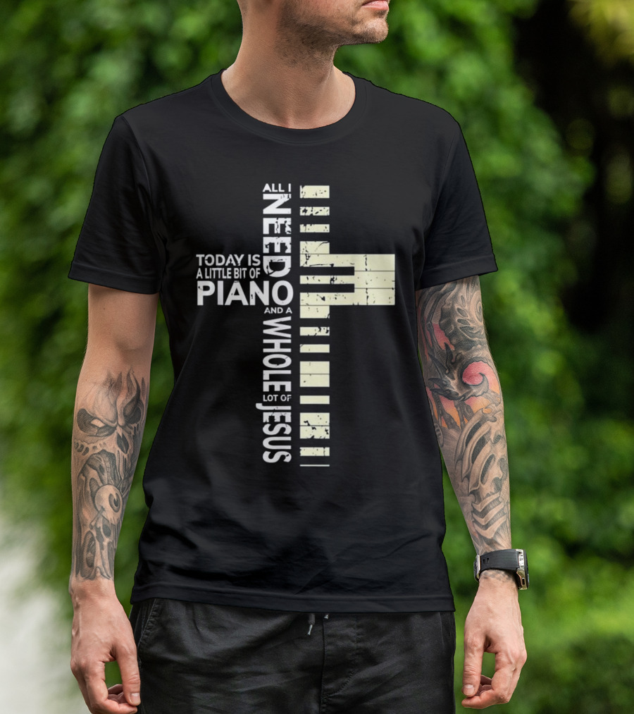 All I Need Today Is A Little Bit Of Piano And A Whole Lot Of Jesus T-Shirt