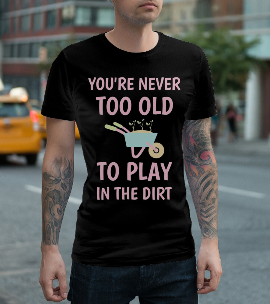 You're Never Too Old to Play in the Dirt Mother's Day Gardening T-Shirt