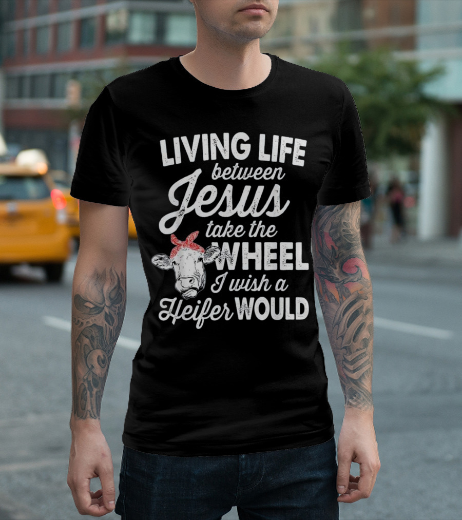 Living Life Between Jesus Take the Wheel I Wish a Heifer Would T-Shirt