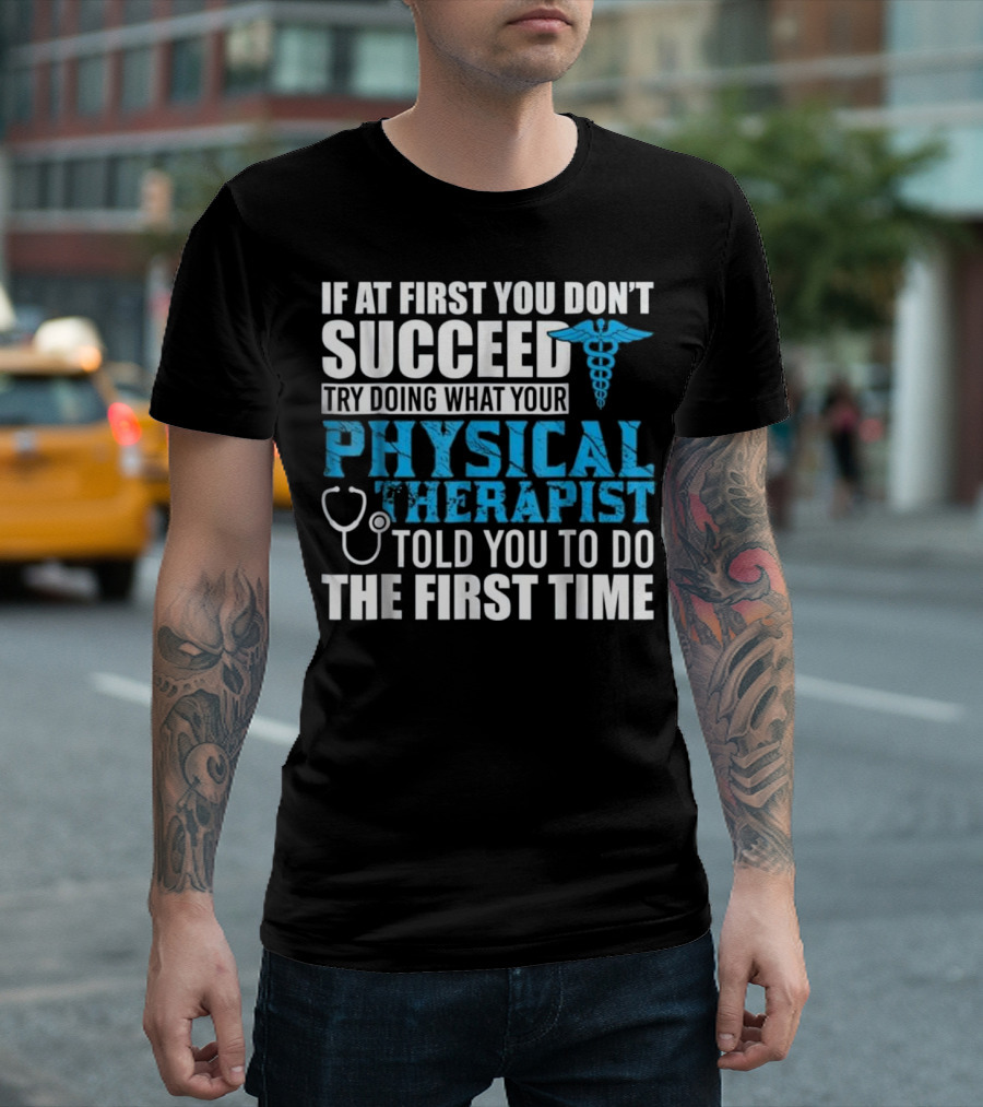 If At First You Don’t Succeed Try Doing What Your Physical Therapist Told You To Do The First Time T-Shirt