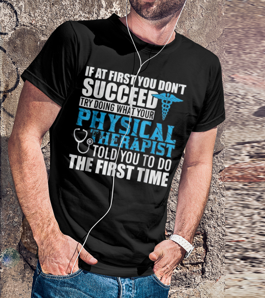 If At First You Don’t Succeed Try Doing What Your Physical Therapist Told You To Do The First Time T-Shirt