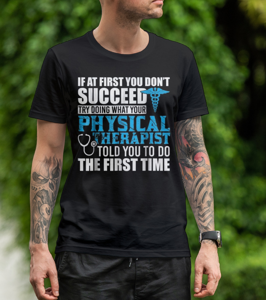 If At First You Don’t Succeed Try Doing What Your Physical Therapist Told You To Do The First Time T-Shirt