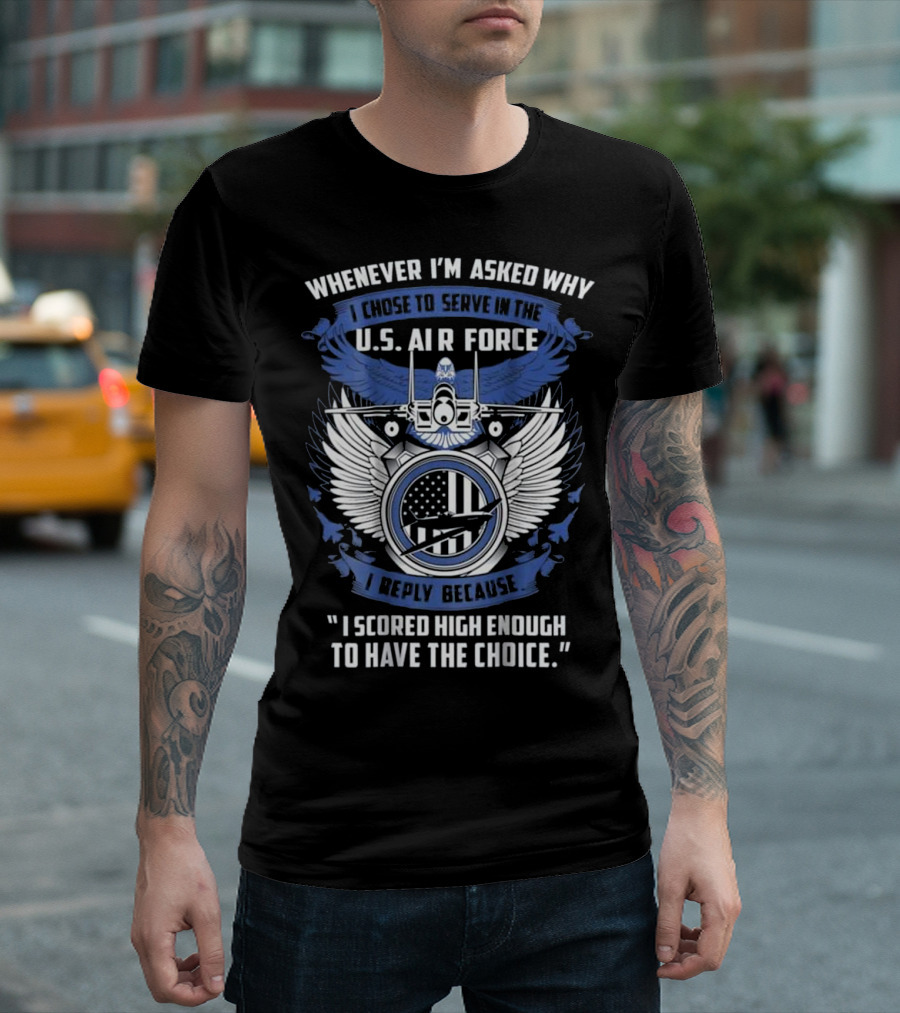 Whenever I'm Asked Why I Chose to Serve in the U.S. Air Force I Reply Because I Scored High Enough to Have the Choice T-Shirt