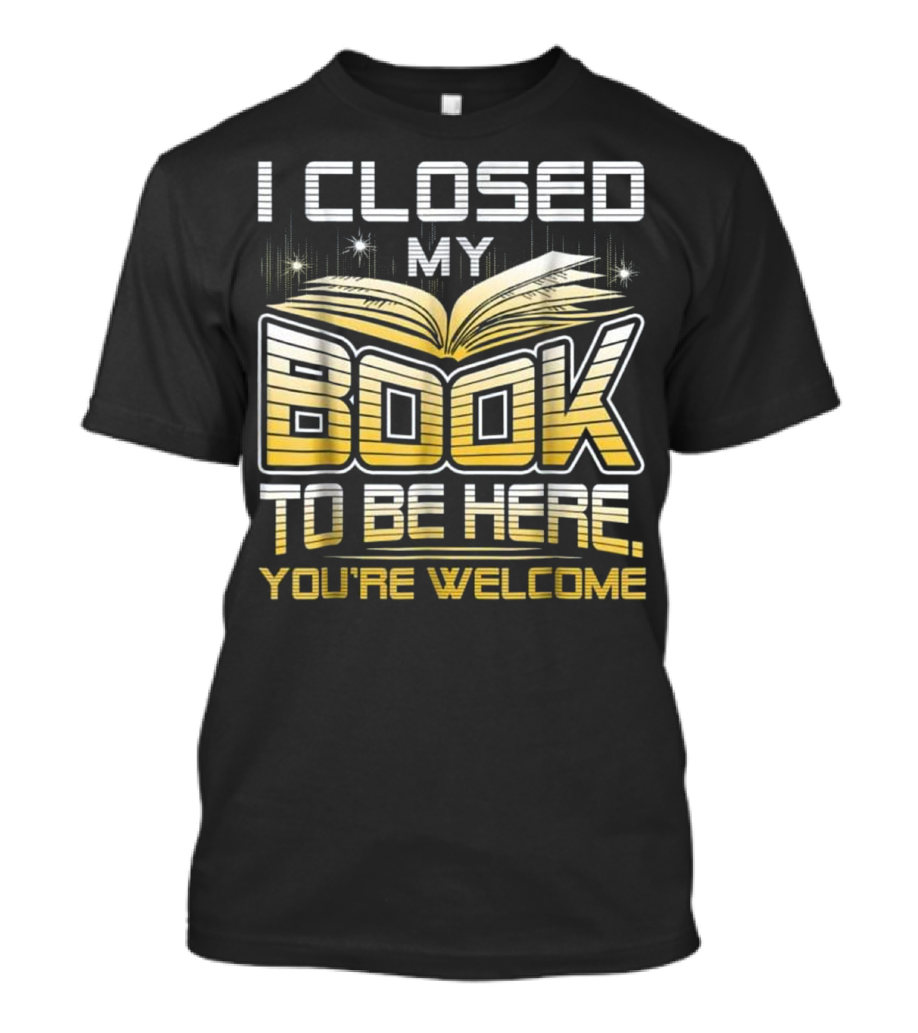 I Closed My Book To Be Here You're Welcome Book Lover Reader T-Shirt