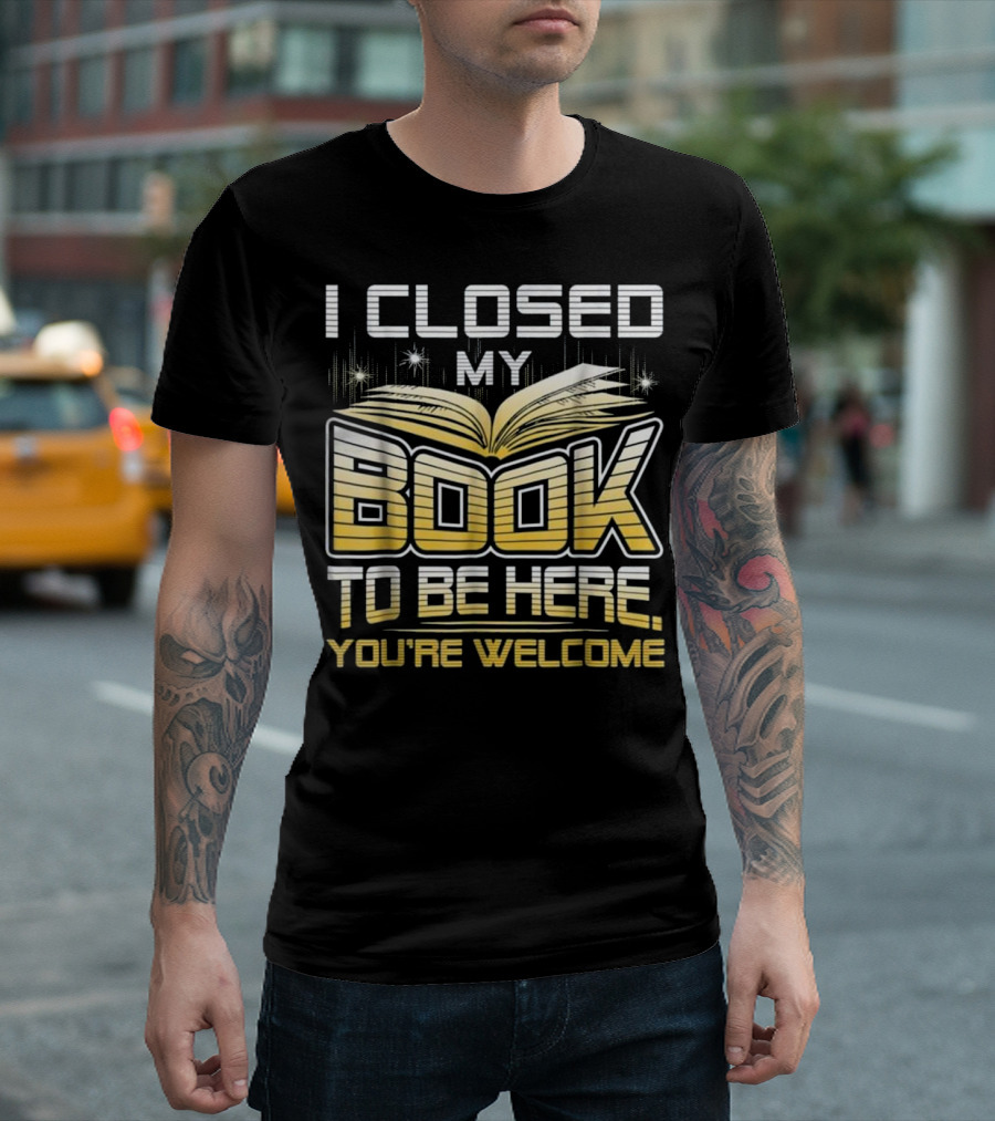 I Closed My Book To Be Here You're Welcome Book Lover Reader T-Shirt