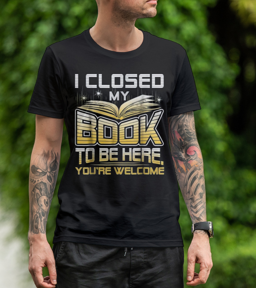 I Closed My Book To Be Here You're Welcome Book Lover Reader T-Shirt