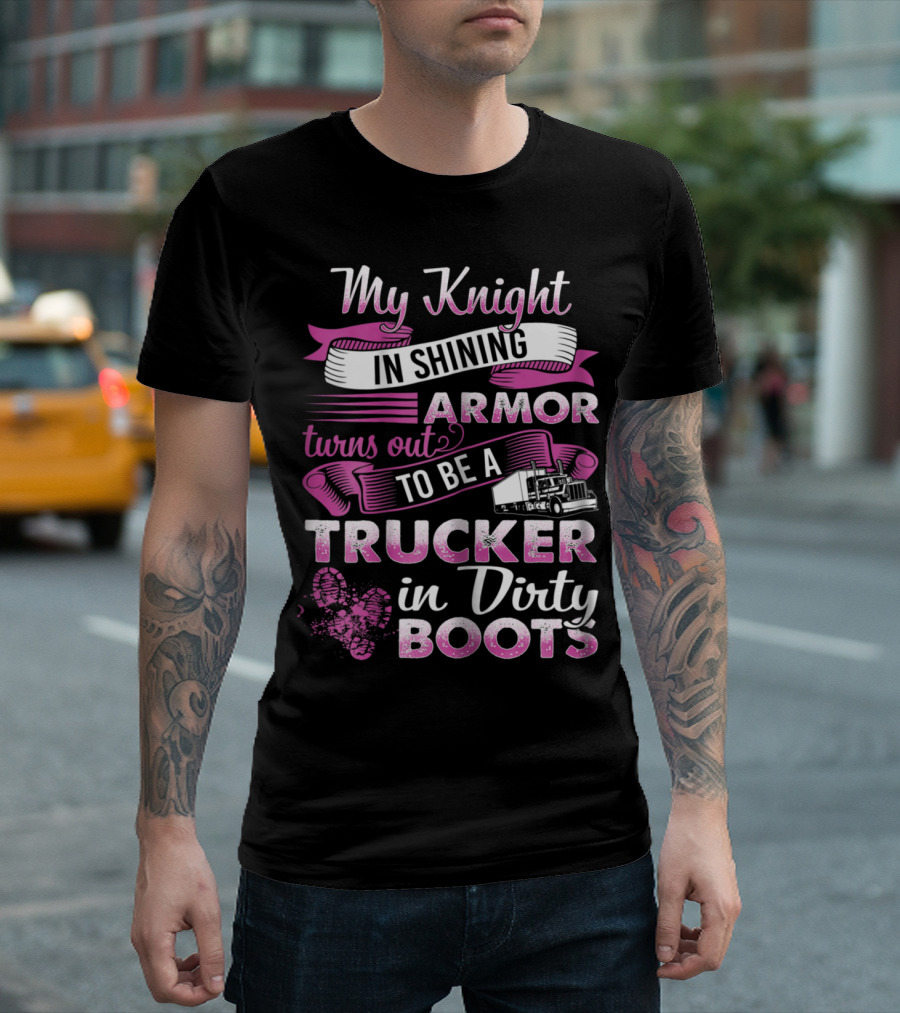 My Knight In Shining Armor Turns Out To Be A Trucker In Dirty Boots T-Shirt