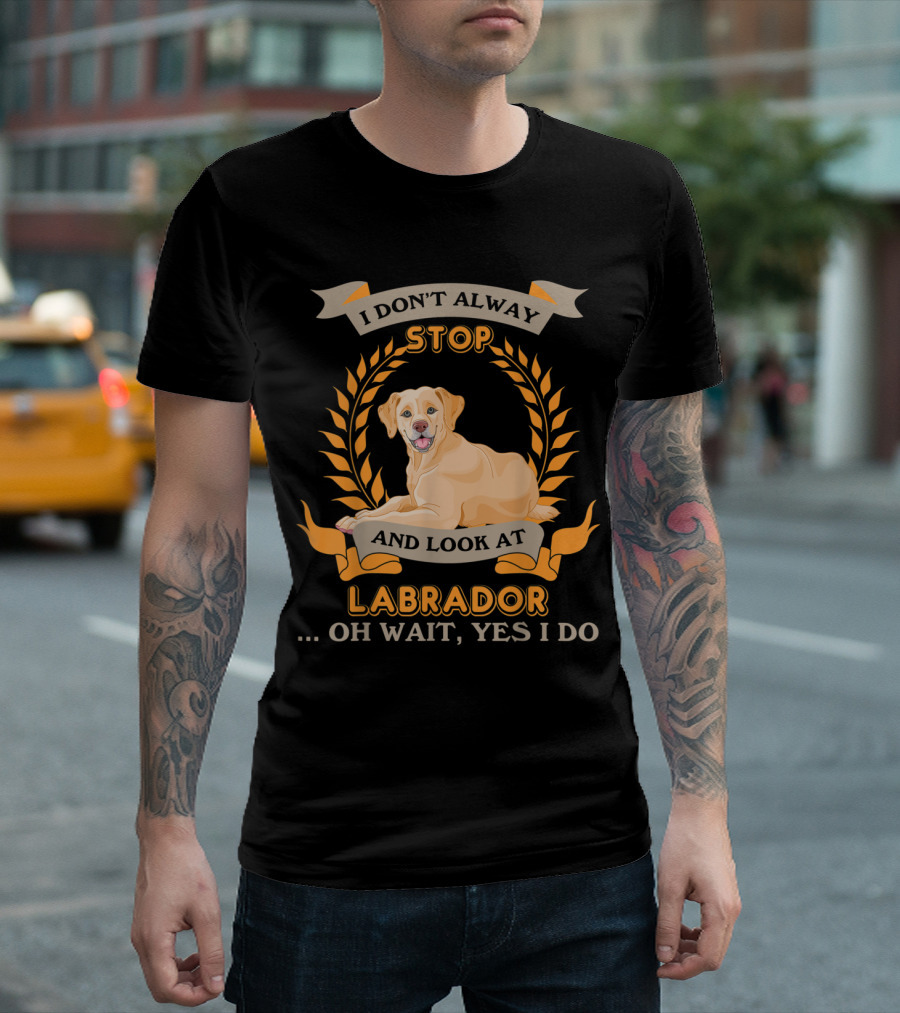 I Don't Always Stop And Look At Labrador Oh Wait Yes I Do T-Shirt