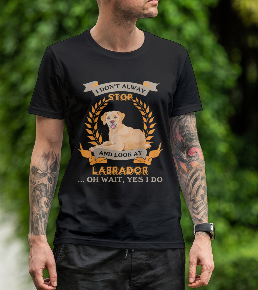 I Don't Always Stop And Look At Labrador Oh Wait Yes I Do T-Shirt