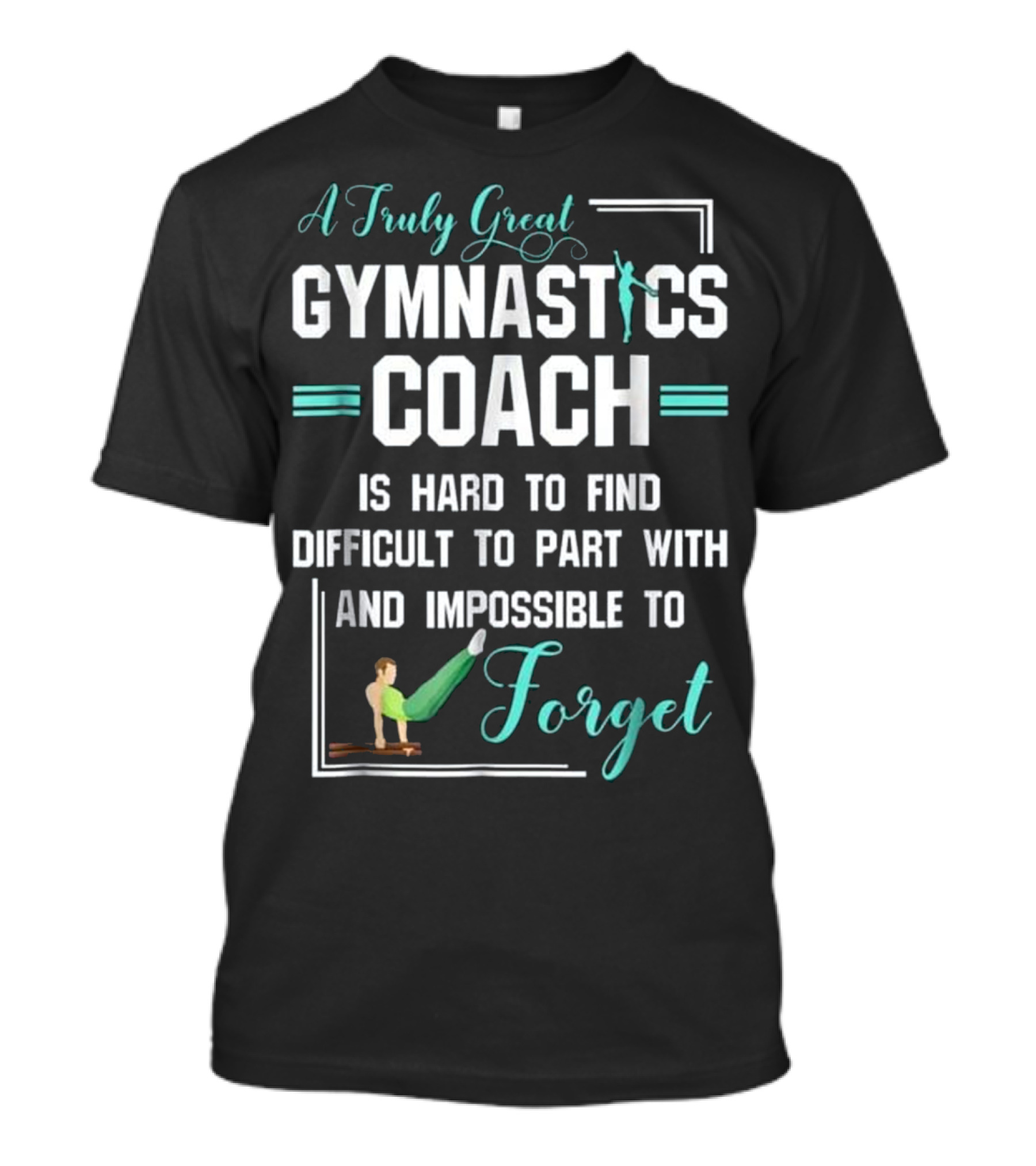 A Truly Great Gymnastics Coach Is Hard To Find Difficult To Part With And Impossible To Forget T-Shirt