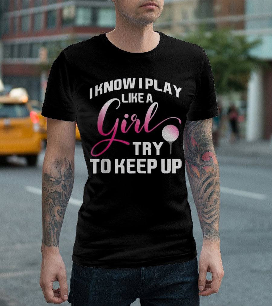 I Know I Play Like a Girl Try to Keep Up Funny Golf T-Shirt