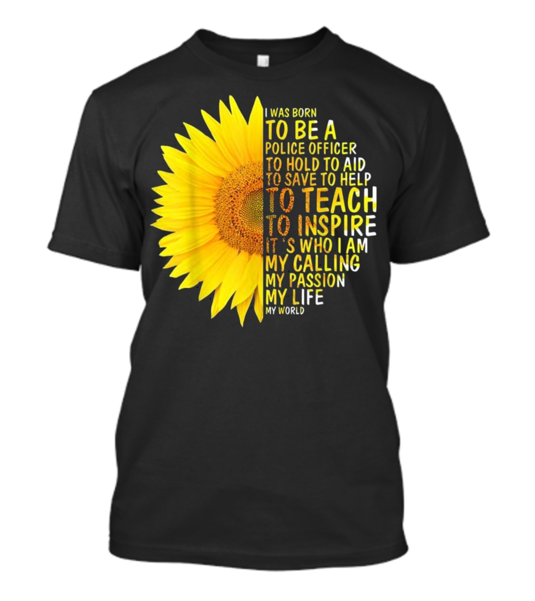 I Was Born To Be A Police Officer To Hold To Aid To Save To Help To Teach To Inspire It's Who I Am My Calling My Passion My Life My World T-Shirt
