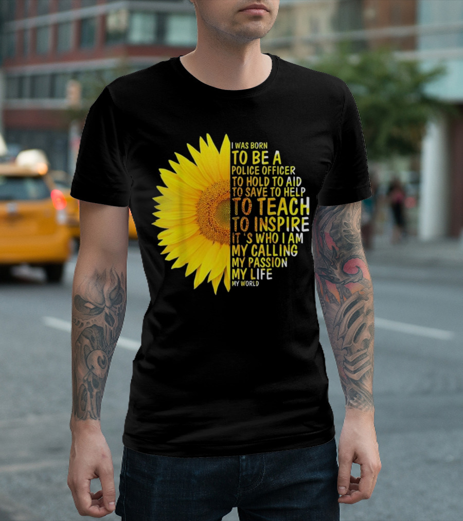 I Was Born To Be A Police Officer To Hold To Aid To Save To Help To Teach To Inspire It's Who I Am My Calling My Passion My Life My World T-Shirt