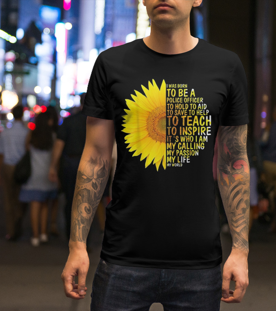 I Was Born To Be A Police Officer To Hold To Aid To Save To Help To Teach To Inspire It's Who I Am My Calling My Passion My Life My World T-Shirt