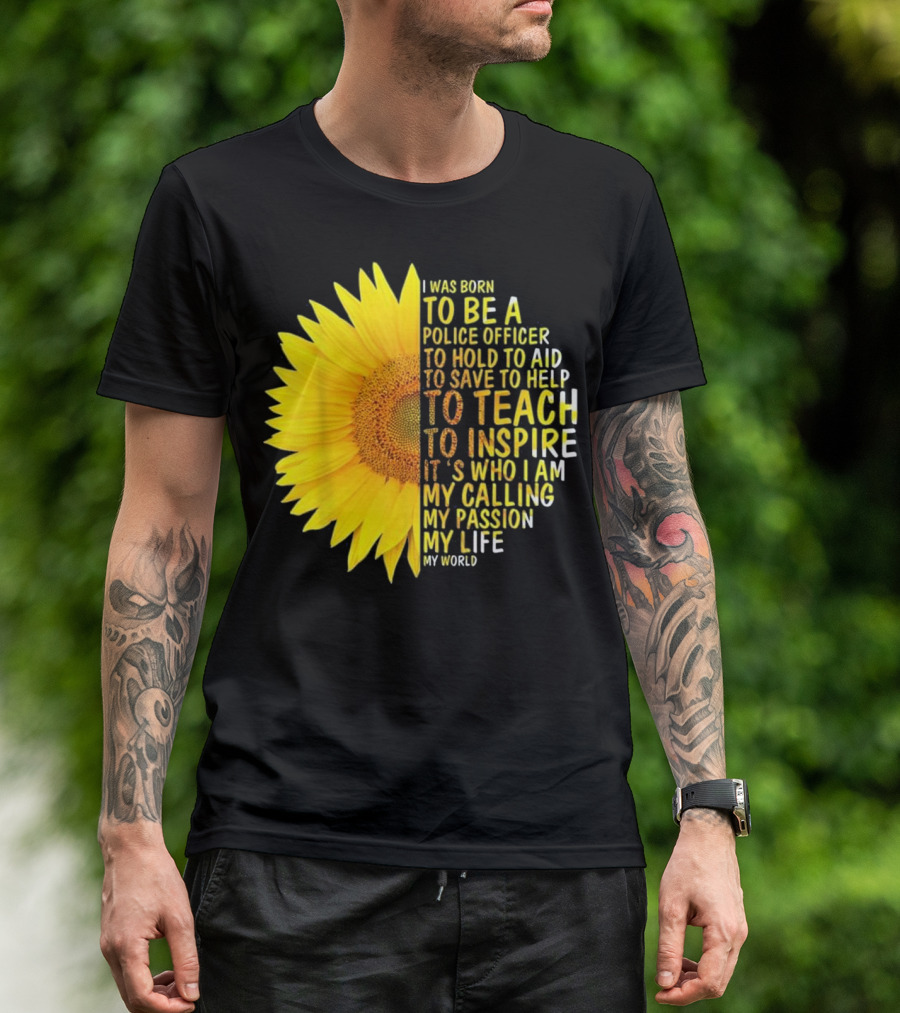 I Was Born To Be A Police Officer To Hold To Aid To Save To Help To Teach To Inspire It's Who I Am My Calling My Passion My Life My World T-Shirt