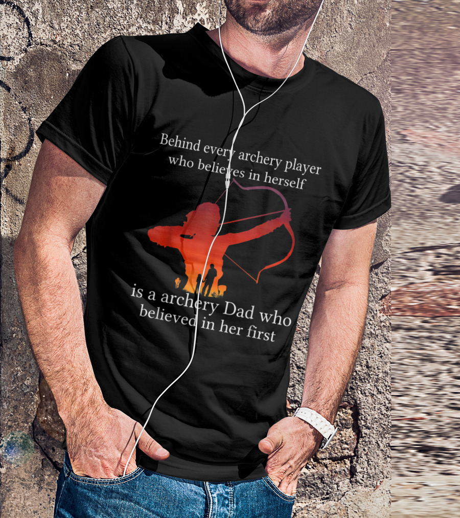 Behind Every Archery Player Who Believes In Herself Is An Archery Dad Who Believed In Her First T-Shirt