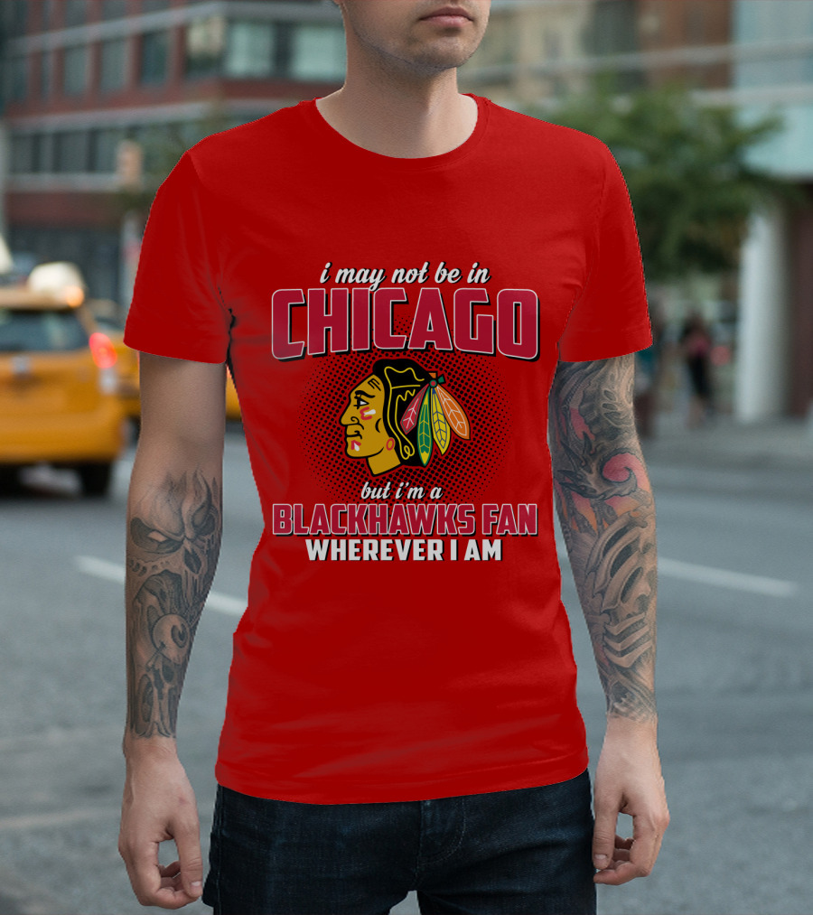i May Not Be in Chicago but I'm a Blackhawks Fan Wherever I Am T-Shirt