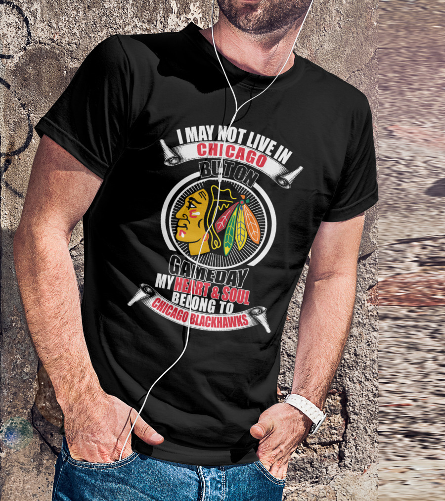 I May Not Live In Chicago But On Gameday My Heart And Soul Belong To Chicago Blackhawks T-Shirt