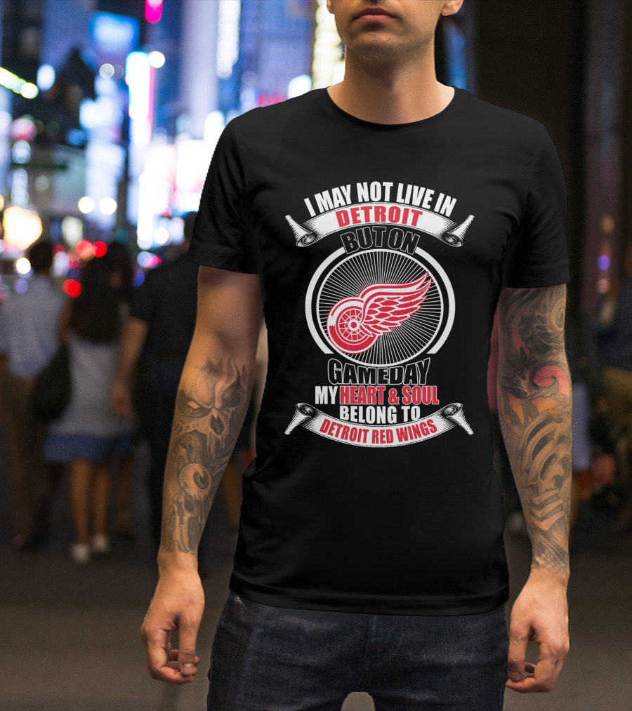 I May Not Live In Detroit But On Gameday My Heart And Soul Belong To Detroit Red Wings T-Shirt