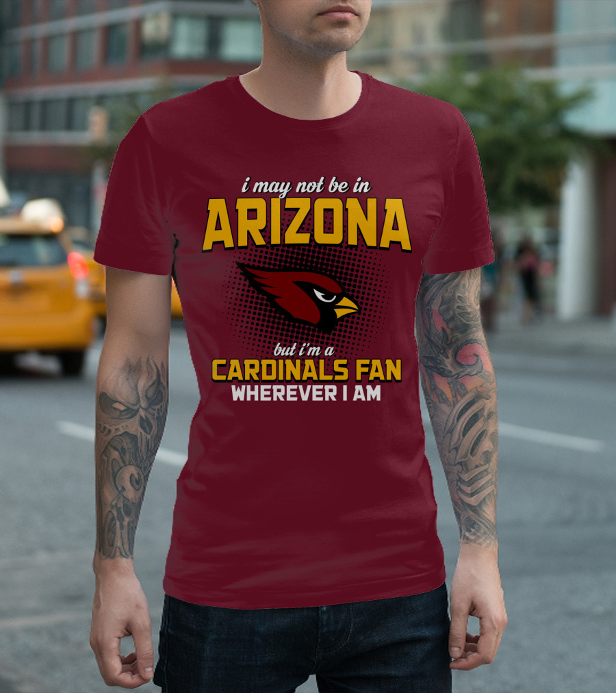I May Not Be In Arizona But I'm A Cardinals Fan Wherever I Am T-Shirt
