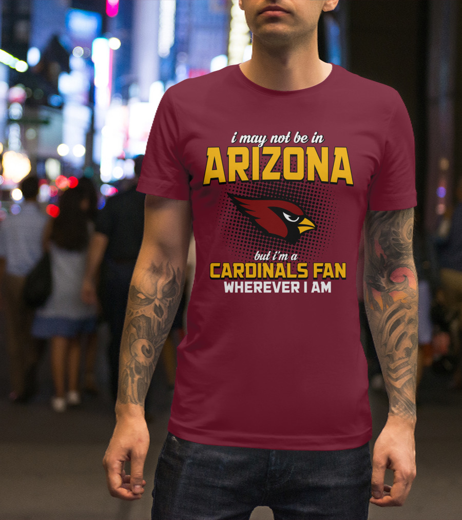I May Not Be In Arizona But I'm A Cardinals Fan Wherever I Am T-Shirt