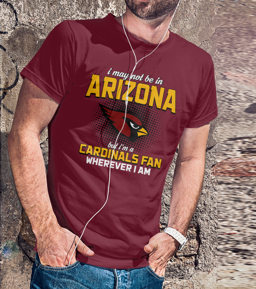 I May Not Be In Arizona But I'm A Cardinals Fan Wherever I Am T-Shirt