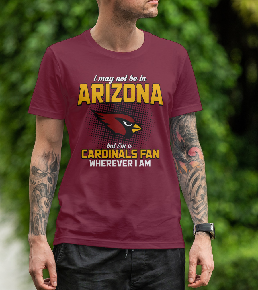 I May Not Be In Arizona But I'm A Cardinals Fan Wherever I Am T-Shirt