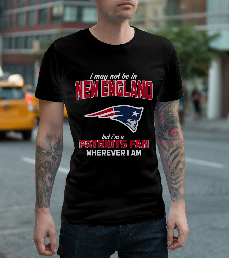 I May Not Be In New England But I'm A Patriots Fan Wherever I Am T-Shirt