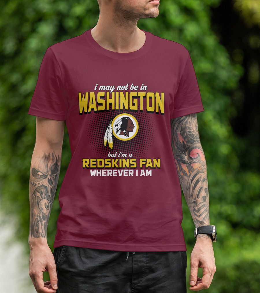 I May Not Be In Washington But I'm A Redskins Fan Wherever I Am T-Shirt