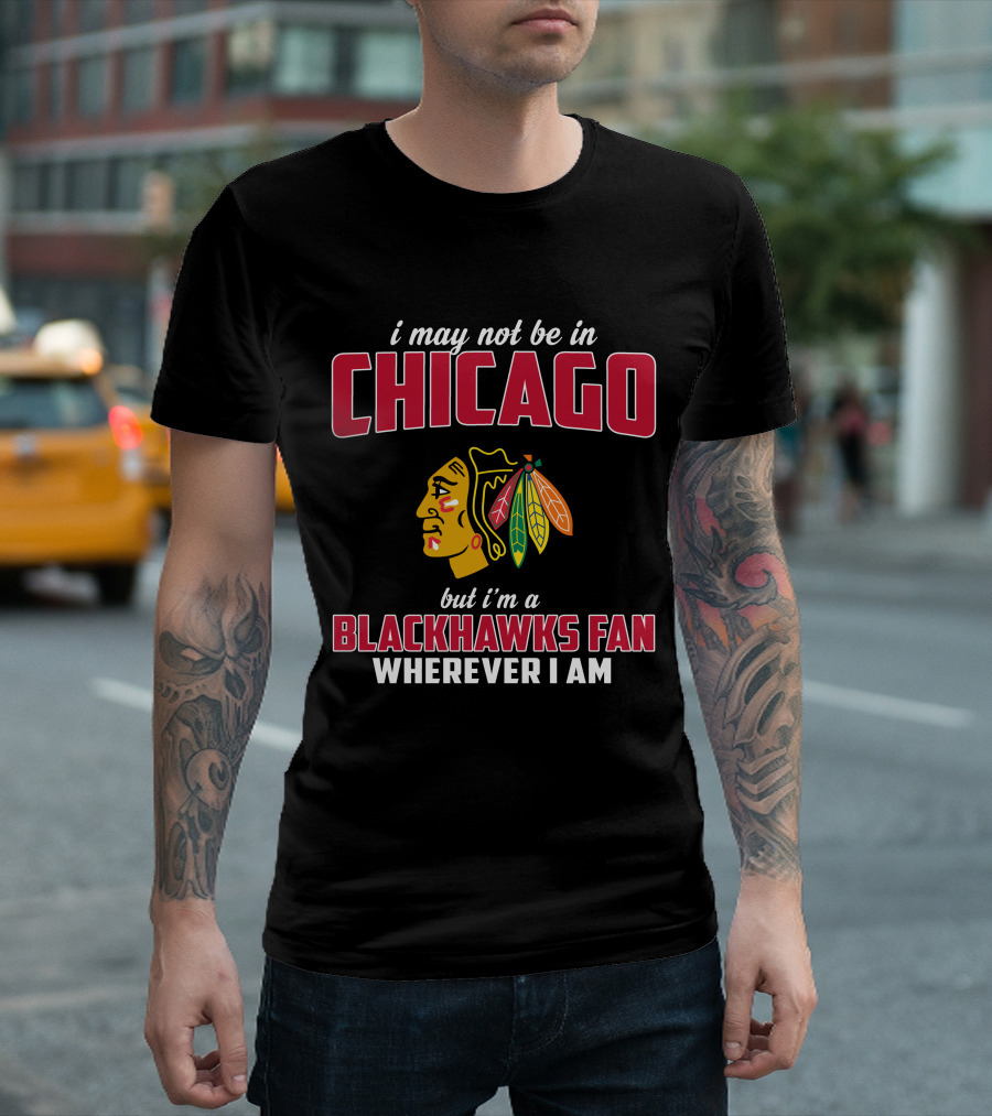 I May Not Be In Chicago But I'm A Blackhawks Fan Wherever I Am T-Shirt