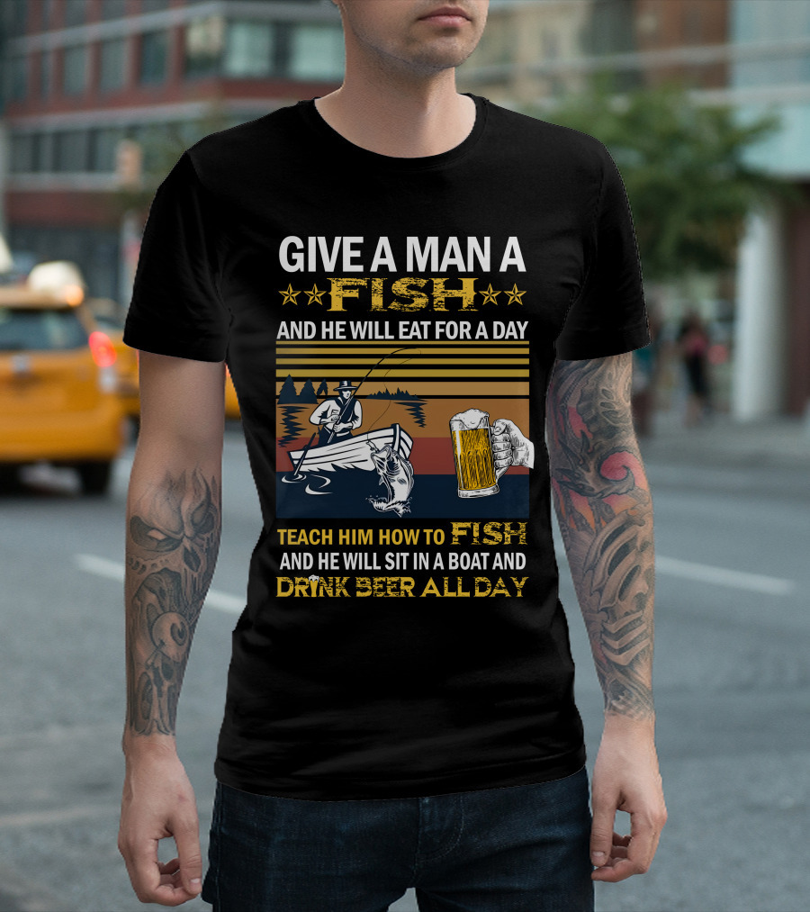 Give A Man A Fish And He Will Eat For A Day Teach Him How To Fish And He Will Sit In A Boat And Drink Beer All Day T-Shirt