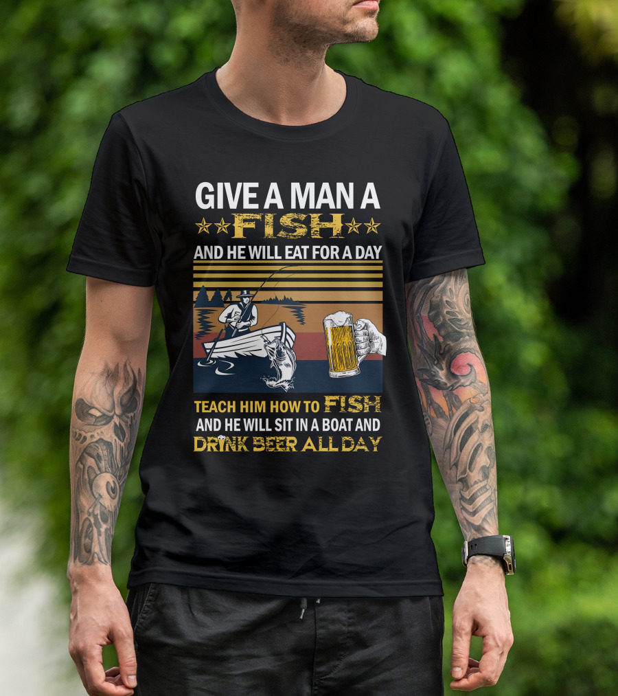 Give A Man A Fish And He Will Eat For A Day Teach Him How To Fish And He Will Sit In A Boat And Drink Beer All Day T-Shirt