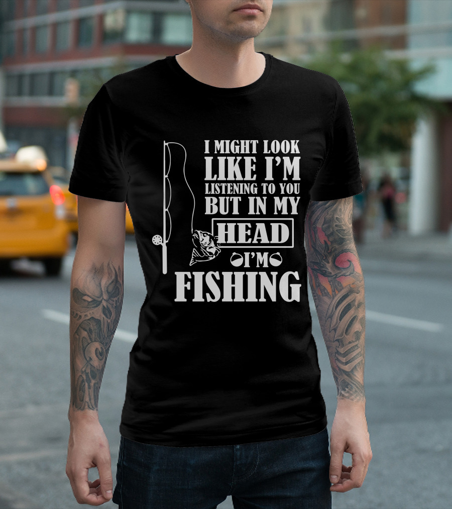 I Might Look Like I'm Listening To You But In My Head I'm Fishing T-Shirt