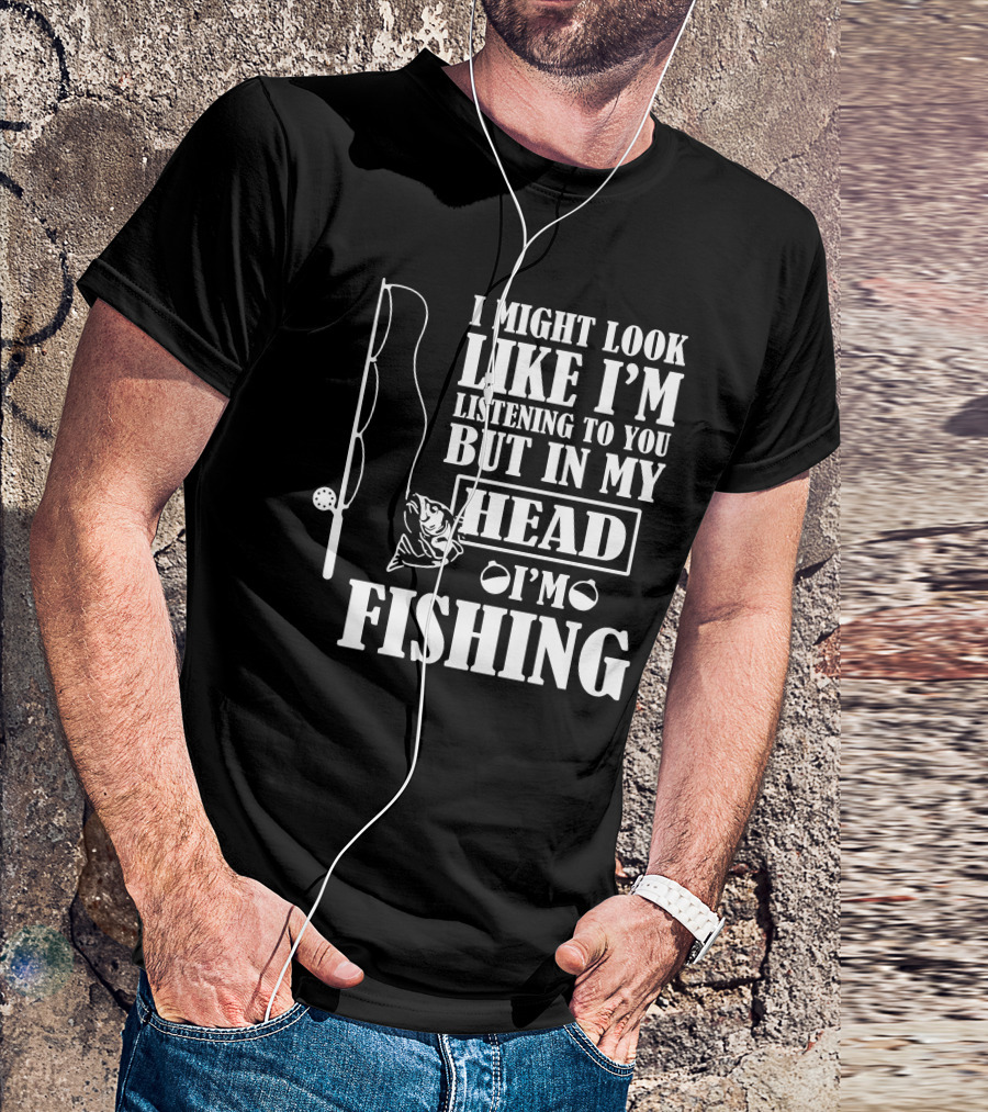 I Might Look Like I'm Listening To You But In My Head I'm Fishing T-Shirt