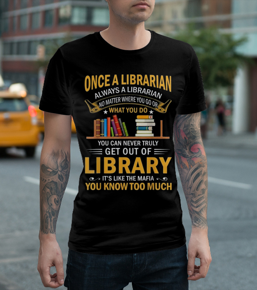 Once A Librarian Always A Librarian No Matter Where You Go Or What You Do You Can Never Truly Get Out Of Library It's Like The Mafia You Know Too Much T-Shirt