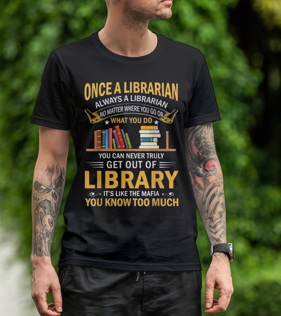 Once A Librarian Always A Librarian No Matter Where You Go Or What You Do You Can Never Truly Get Out Of Library It's Like The Mafia You Know Too Much T-Shirt