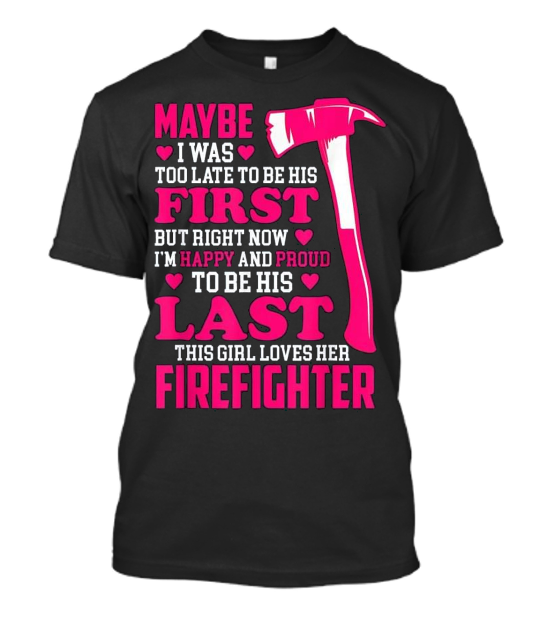 Maybe I Was Too Late To Be His First But Right Now I'm Happy And Proud To Be His Last This Girl Loves Her Firefighter T-Shirt