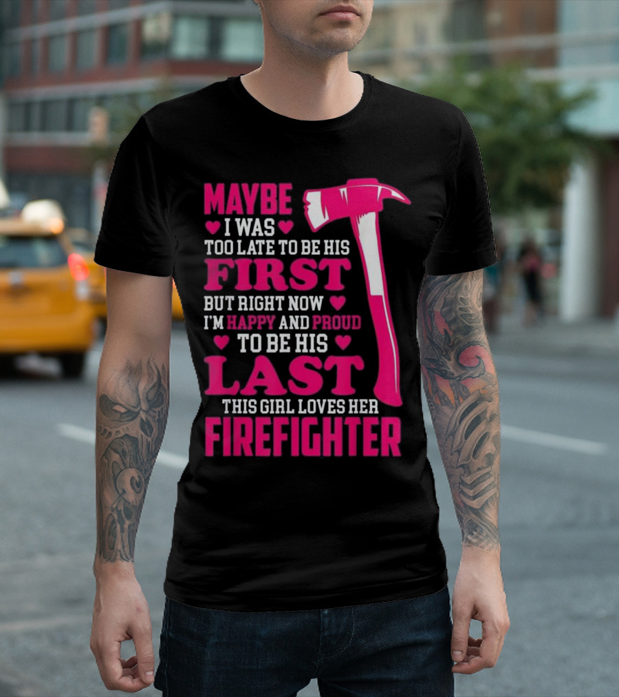 Maybe I Was Too Late To Be His First But Right Now I'm Happy And Proud To Be His Last This Girl Loves Her Firefighter T-Shirt