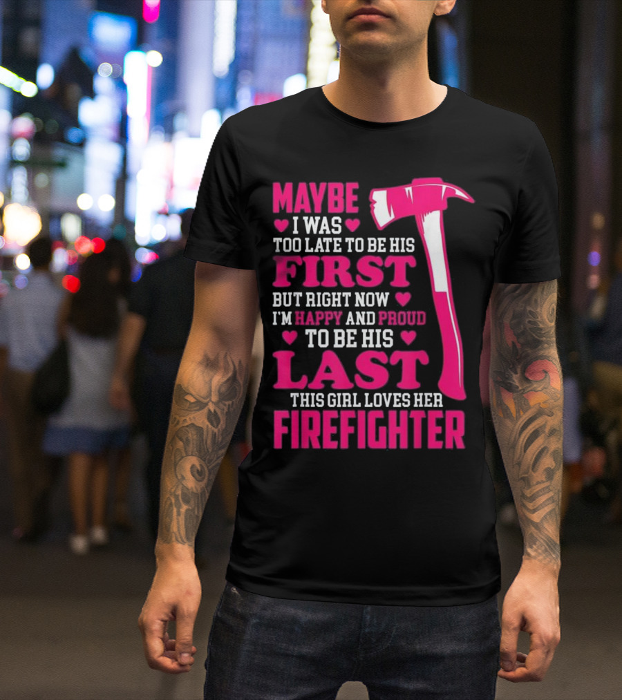 Maybe I Was Too Late To Be His First But Right Now I'm Happy And Proud To Be His Last This Girl Loves Her Firefighter T-Shirt