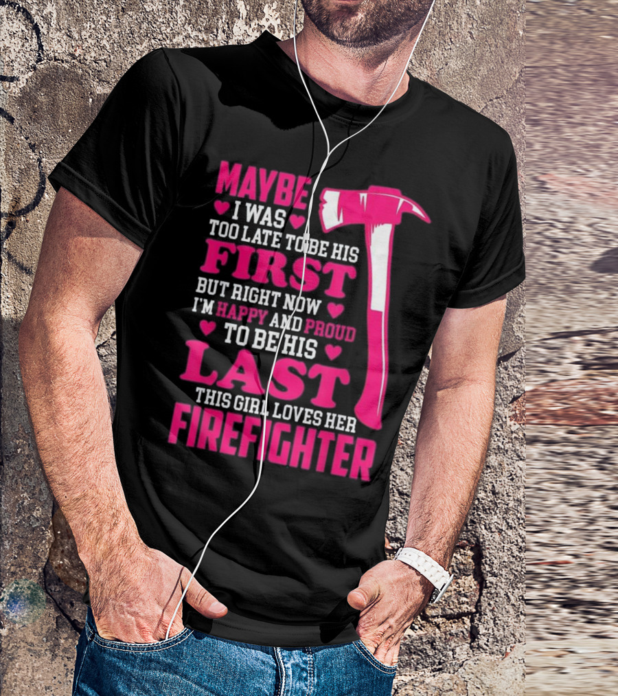 Maybe I Was Too Late To Be His First But Right Now I'm Happy And Proud To Be His Last This Girl Loves Her Firefighter T-Shirt