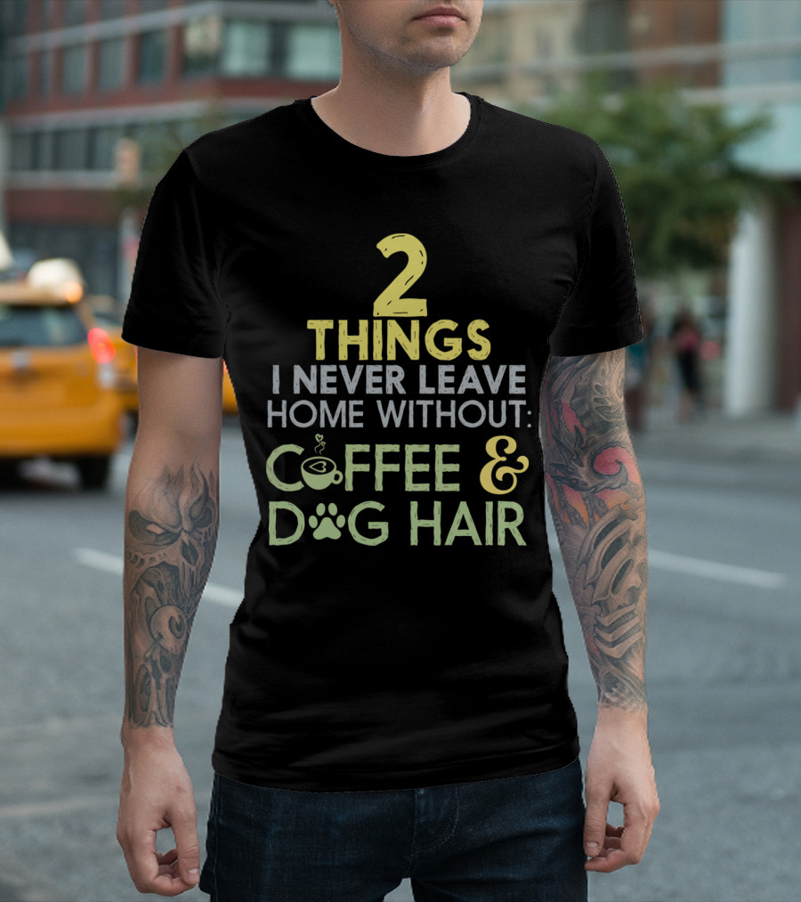 2 Things I Never Leave Home Without Coffee and Dog Hair T-Shirt