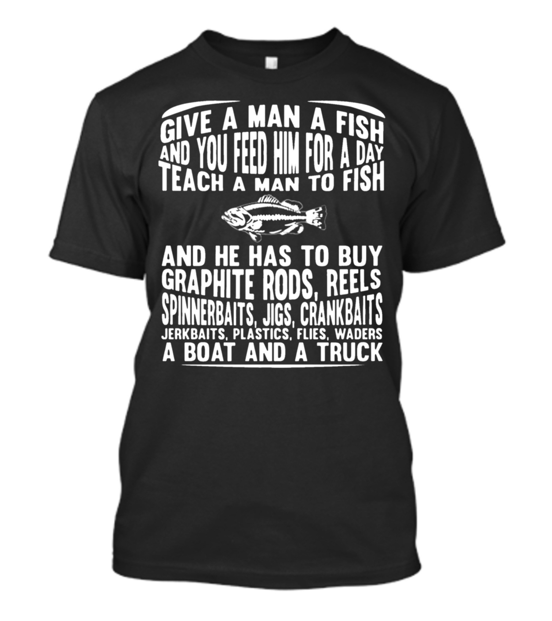 Give A Man A Fish Feed Him For A Day Teach A Man To Fish Graphite Rods Reels Spinnerbaits Jigs Crankbaits Jerkbaits Plastics Flies Waders A Boat And A Truck T-Shirt