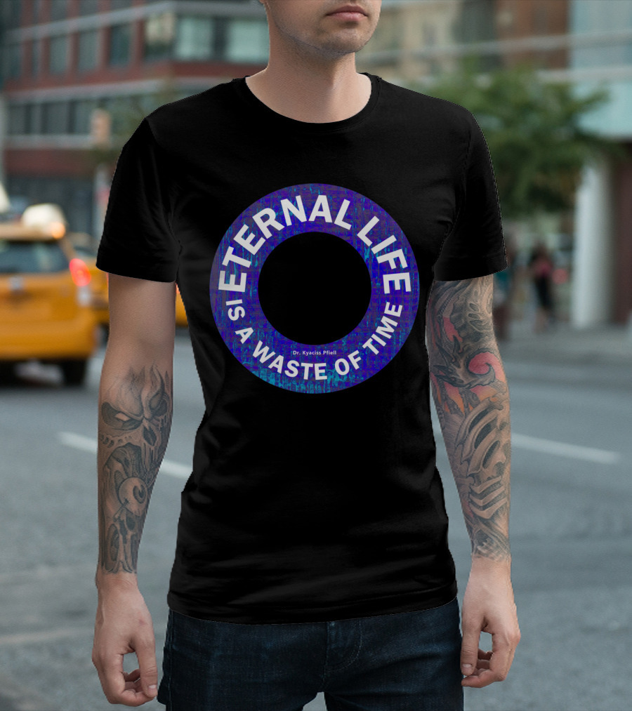 ETERNAL LIFE IS A WASTE OF TIME Dr. Kyaciss Pfieil T-Shirt