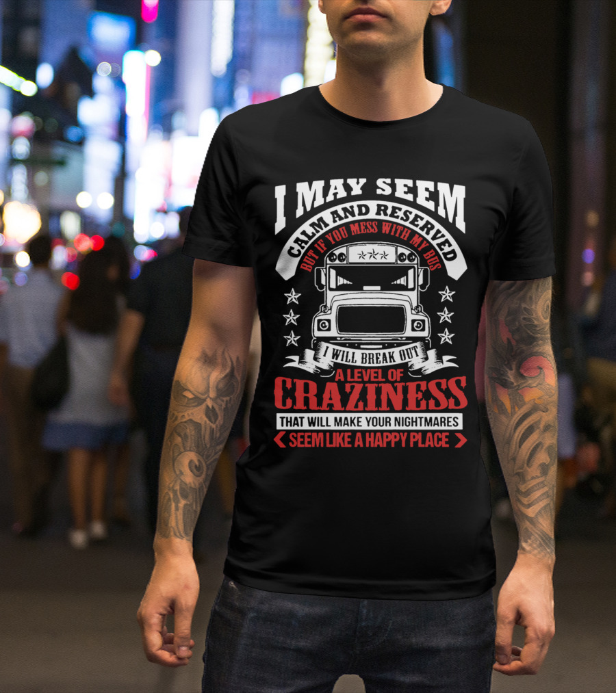 I May Seem Calm And Reserved Bus Driver Craziness Make Your Nightmares Seem Like A Happy Place T-Shirt