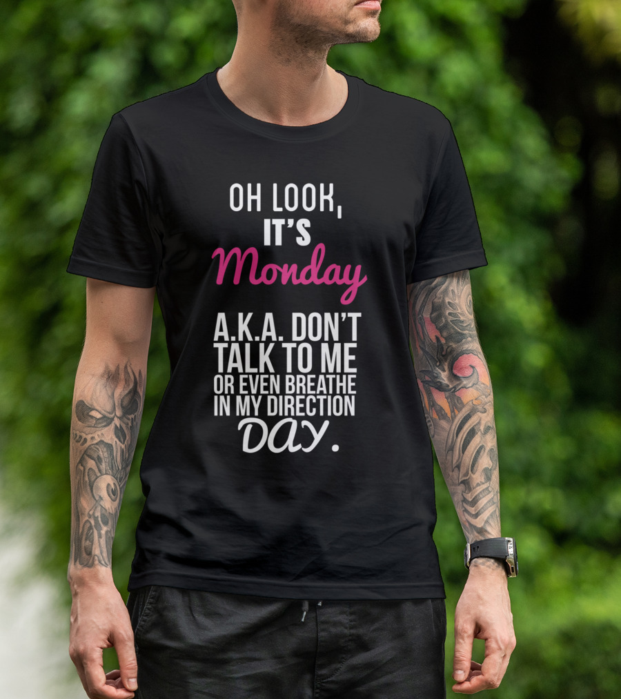 Oh Look It's Monday A.K.A. Don't Talk To Me Or Even Breathe In My Direction Day T-Shirt
