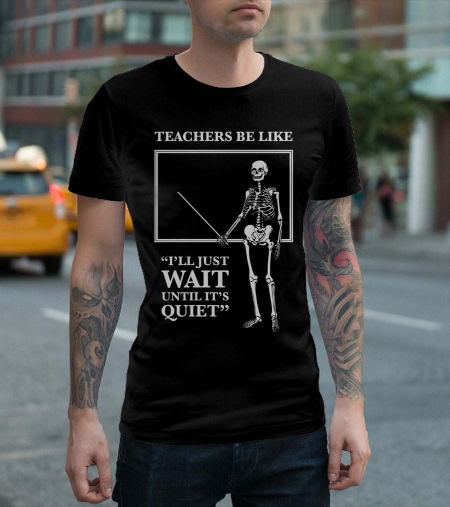 TEACHERS BE LIKE I'LL JUST WAIT UNTIL IT'S QUIET Skeleton T-Shirt