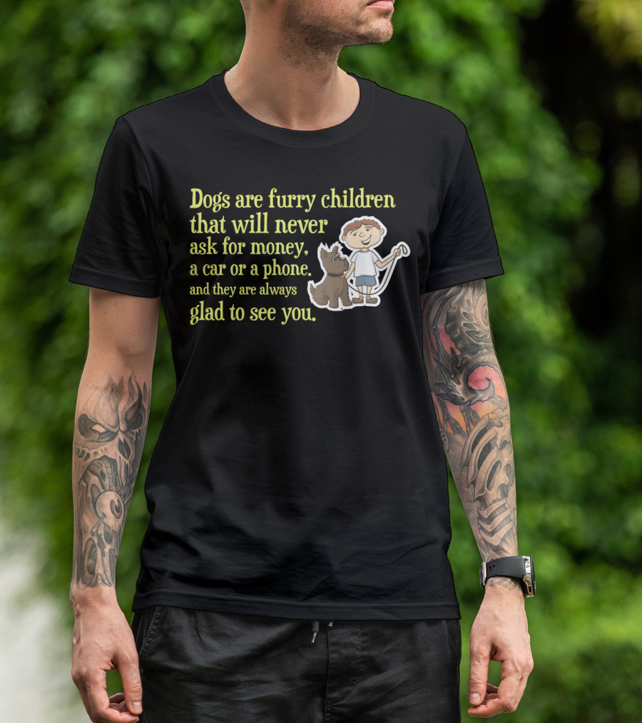Dogs Are Furry Children That Will Never Ask For Money A Car Or A Phone And They Are Always Glad To See You T-Shirt